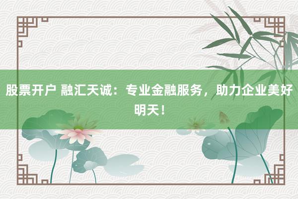 股票开户 融汇天诚：专业金融服务，助力企业美好明天！