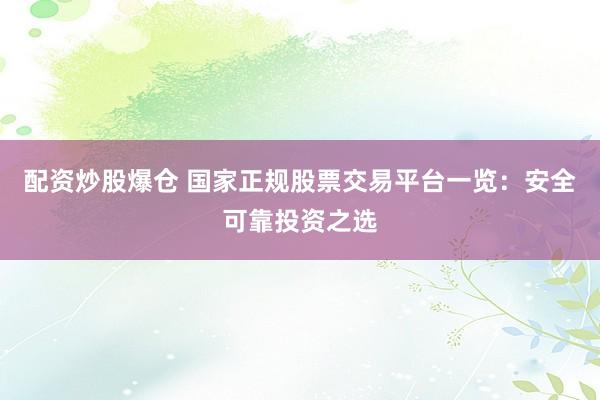 配资炒股爆仓 国家正规股票交易平台一览：安全可靠投资之选
