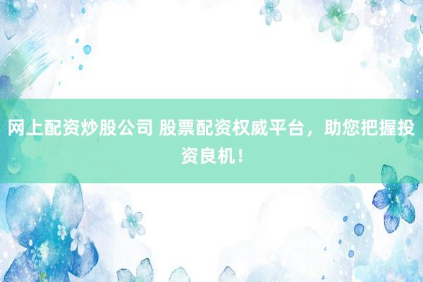 网上配资炒股公司 股票配资权威平台，助您把握投资良机！