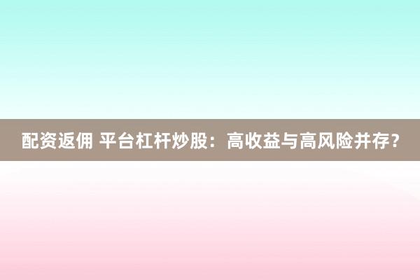 配资返佣 平台杠杆炒股：高收益与高风险并存？