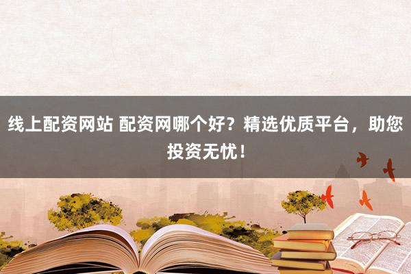 线上配资网站 配资网哪个好？精选优质平台，助您投资无忧！