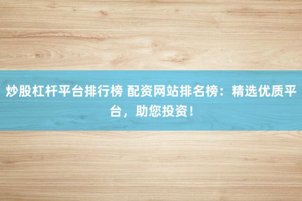 炒股杠杆平台排行榜 配资网站排名榜：精选优质平台，助您投资！