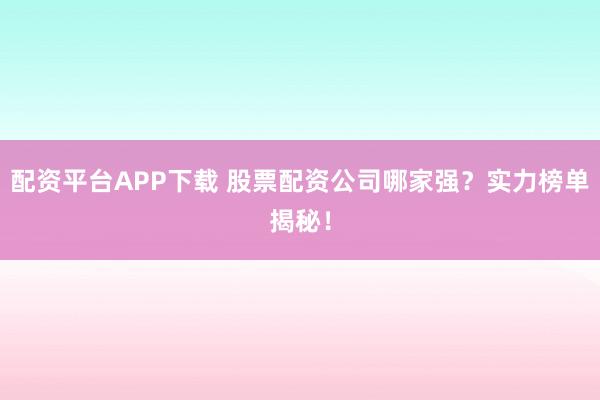 配资平台APP下载 股票配资公司哪家强？实力榜单揭秘！