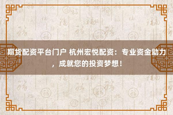 期货配资平台门户 杭州宏悦配资：专业资金助力，成就您的投资梦想！