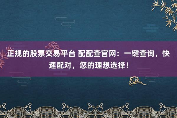 正规的股票交易平台 配配查官网：一键查询，快速配对，您的理想选择！