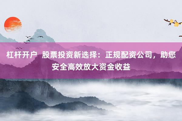 杠杆开户  股票投资新选择：正规配资公司，助您安全高效放大资金收益
