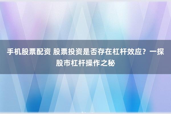 手机股票配资 股票投资是否存在杠杆效应？一探股市杠杆操作之秘