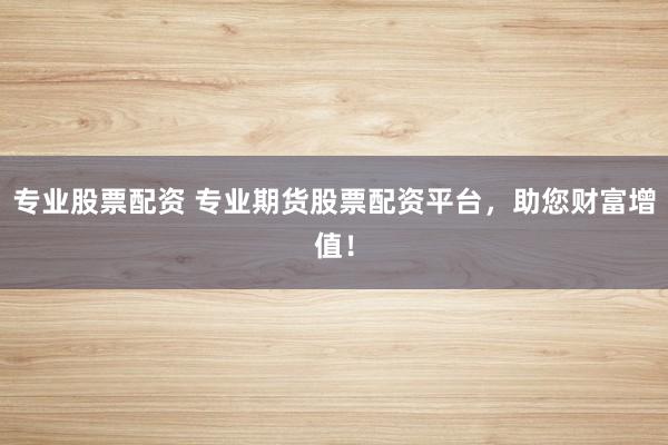 专业股票配资 专业期货股票配资平台，助您财富增值！