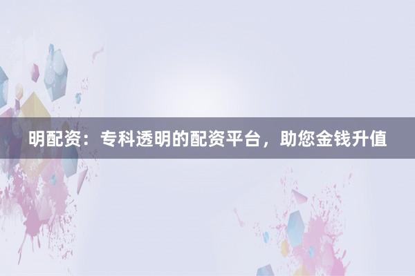 明配资：专科透明的配资平台，助您金钱升值