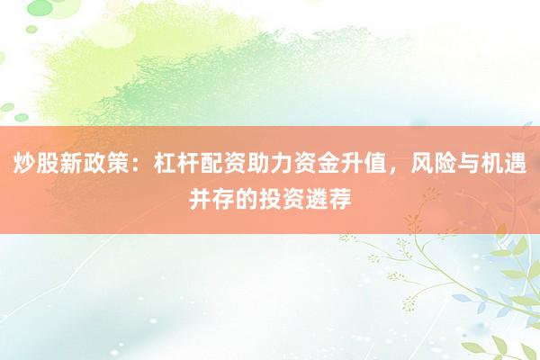 炒股新政策：杠杆配资助力资金升值，风险与机遇并存的投资遴荐