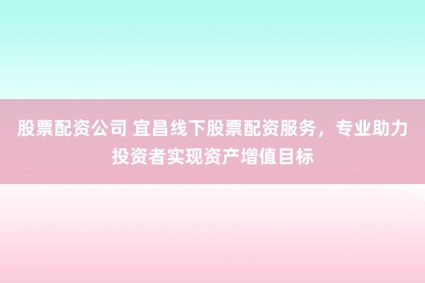 股票配资公司 宜昌线下股票配资服务，专业助力投资者实现资产增值目标