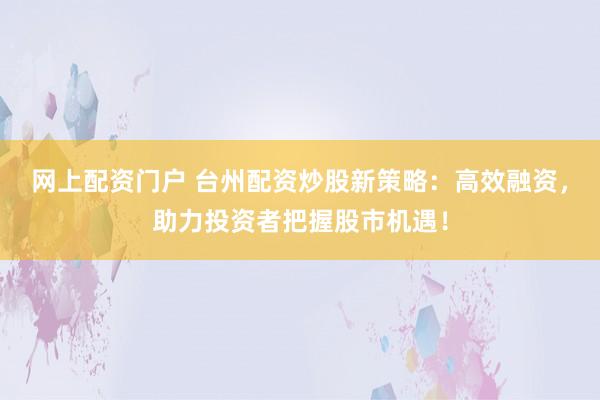 网上配资门户 台州配资炒股新策略：高效融资，助力投资者把握股市机遇！