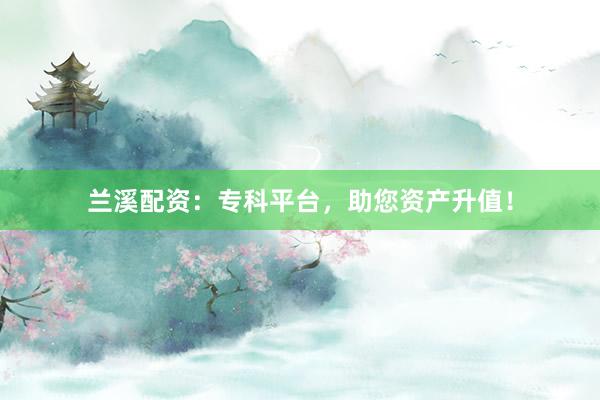 兰溪配资：专科平台，助您资产升值！