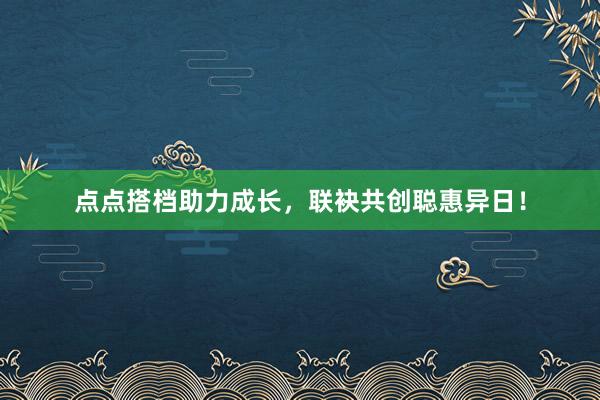 点点搭档助力成长，联袂共创聪惠异日！