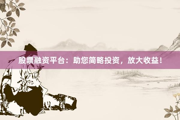 股票融资平台：助您简略投资，放大收益！