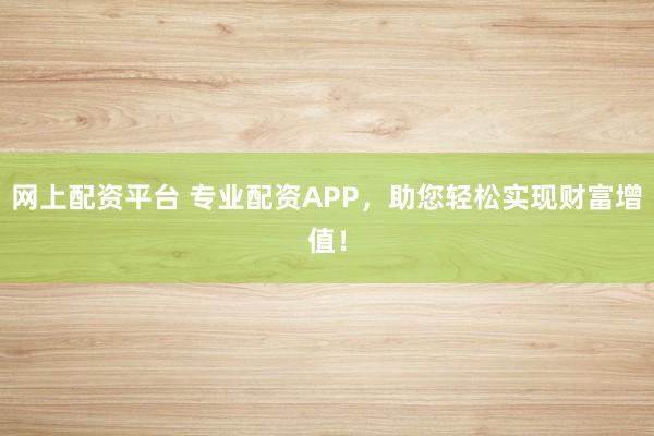 网上配资平台 专业配资APP，助您轻松实现财富增值！