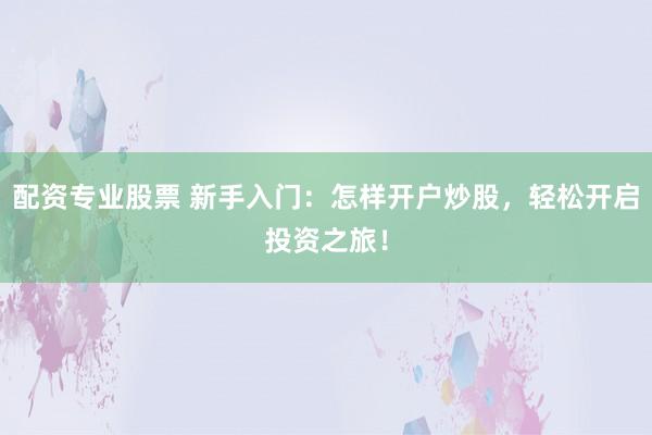 配资专业股票 新手入门：怎样开户炒股，轻松开启投资之旅！