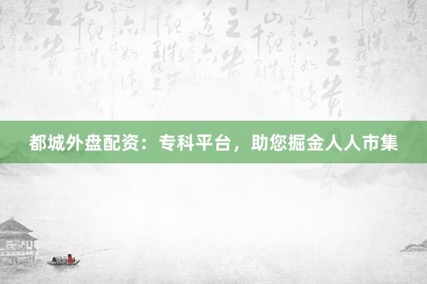 都城外盘配资：专科平台，助您掘金人人市集