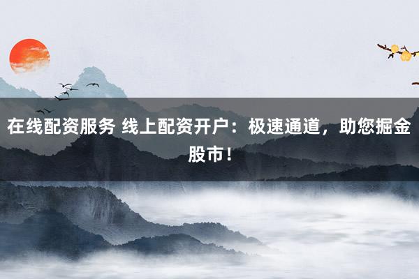 在线配资服务 线上配资开户：极速通道，助您掘金股市！