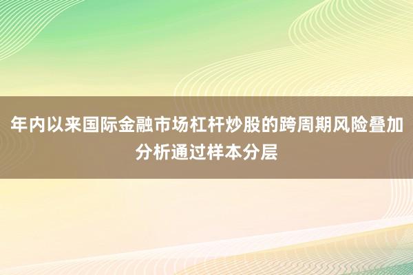 年内以来国际金融市场杠杆炒股的跨周期风险叠加分析通过样本分层