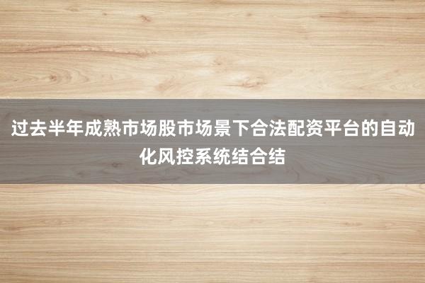 过去半年成熟市场股市场景下合法配资平台的自动化风控系统结合结