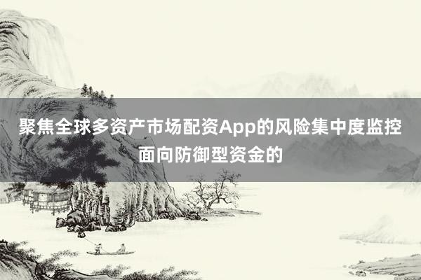 聚焦全球多资产市场配资App的风险集中度监控面向防御型资金的