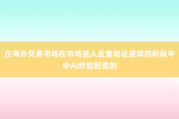 在海外交易市场在市场进入反复验证逻辑的阶段中中AI炒股配资的
