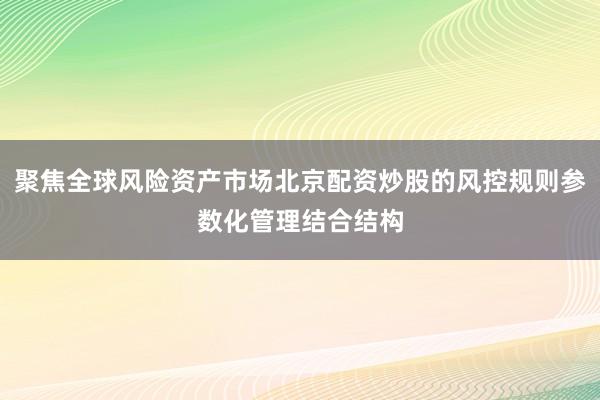 聚焦全球风险资产市场北京配资炒股的风控规则参数化管理结合结构