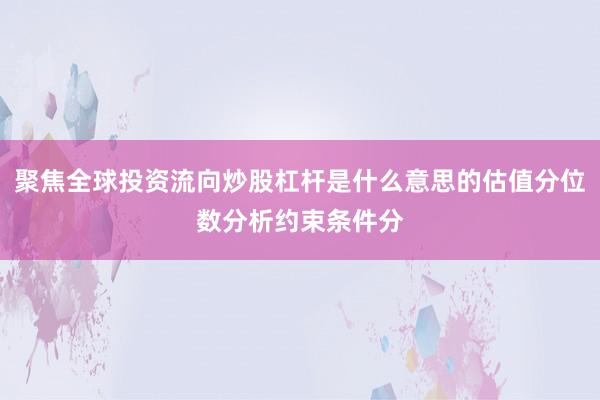 聚焦全球投资流向炒股杠杆是什么意思的估值分位数分析约束条件分