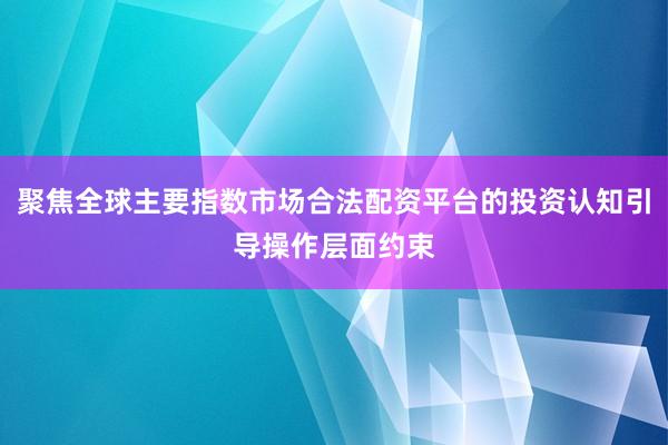 聚焦全球主要指数市场合法配资平台的投资认知引导操作层面约束