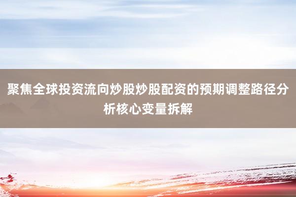 聚焦全球投资流向炒股炒股配资的预期调整路径分析核心变量拆解
