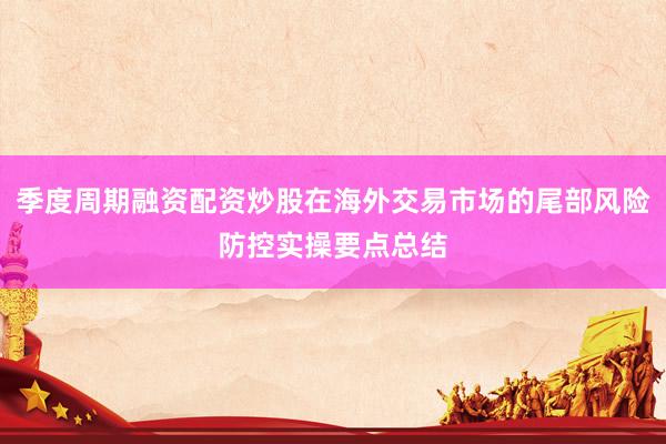 季度周期融资配资炒股在海外交易市场的尾部风险防控实操要点总结