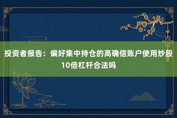 投资者报告：偏好集中持仓的高确信账户使用炒股10倍杠杆合法吗