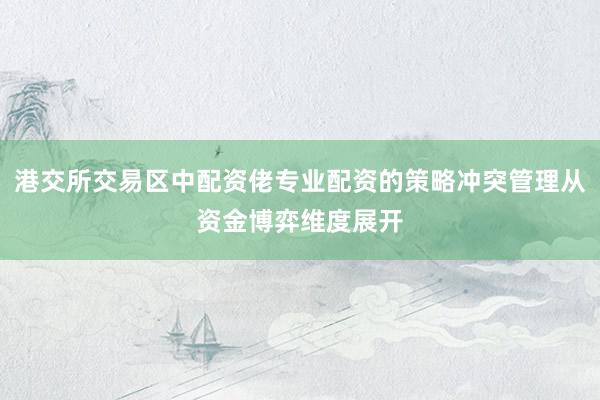 港交所交易区中配资佬专业配资的策略冲突管理从资金博弈维度展开