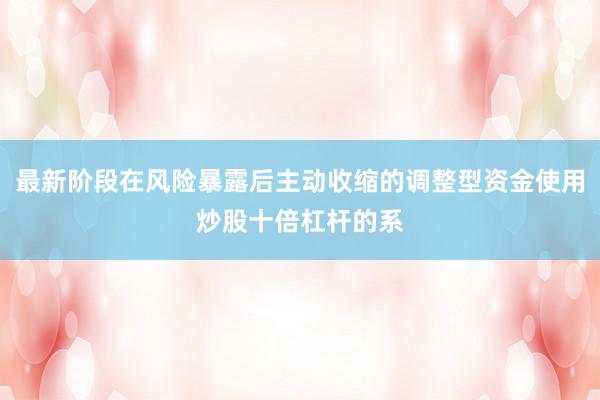 最新阶段在风险暴露后主动收缩的调整型资金使用炒股十倍杠杆的系