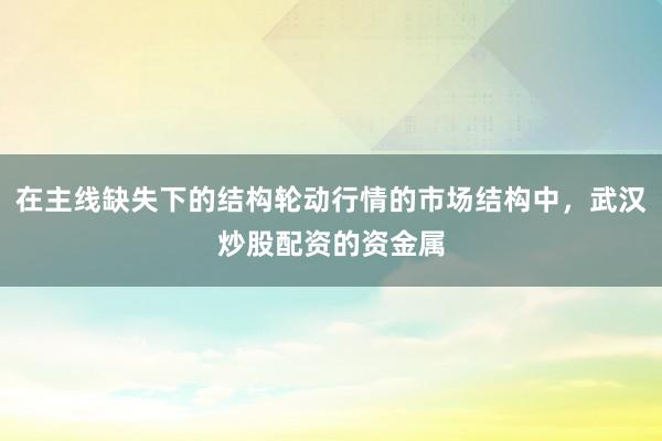 在主线缺失下的结构轮动行情的市场结构中，武汉炒股配资的资金属