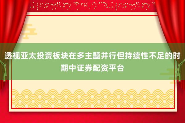 透视亚太投资板块在多主题并行但持续性不足的时期中证券配资平台
