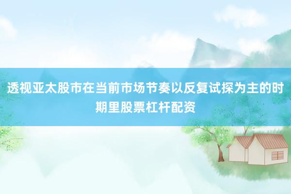 透视亚太股市在当前市场节奏以反复试探为主的时期里股票杠杆配资