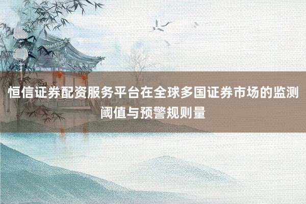 恒信证券配资服务平台在全球多国证券市场的监测阈值与预警规则量