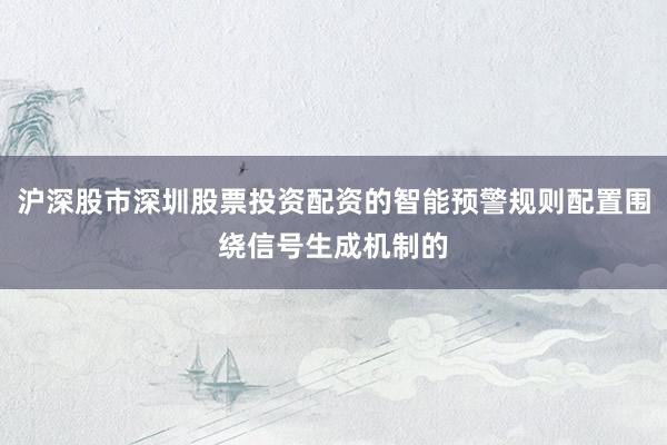 沪深股市深圳股票投资配资的智能预警规则配置围绕信号生成机制的