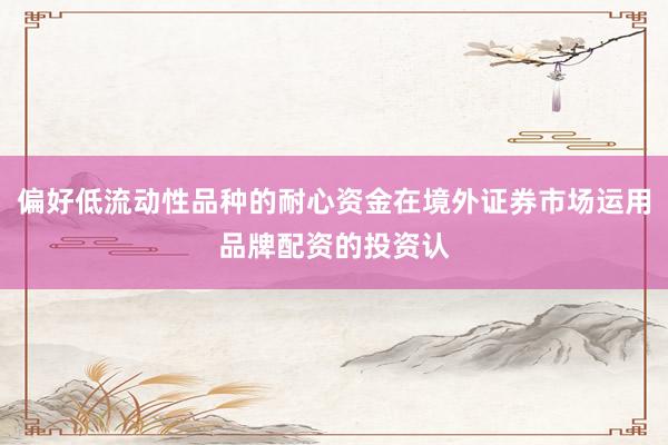 偏好低流动性品种的耐心资金在境外证券市场运用品牌配资的投资认