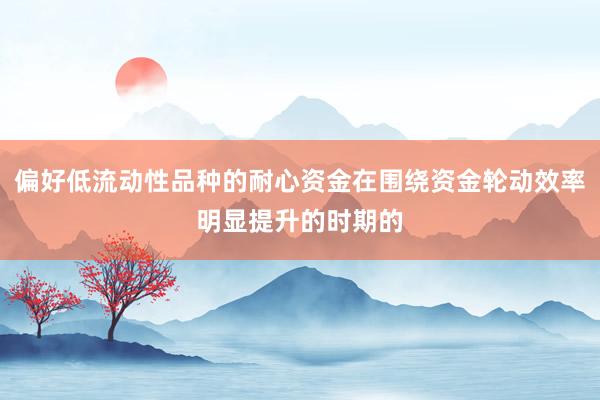 偏好低流动性品种的耐心资金在围绕资金轮动效率明显提升的时期的