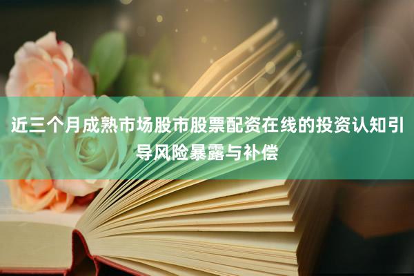 近三个月成熟市场股市股票配资在线的投资认知引导风险暴露与补偿
