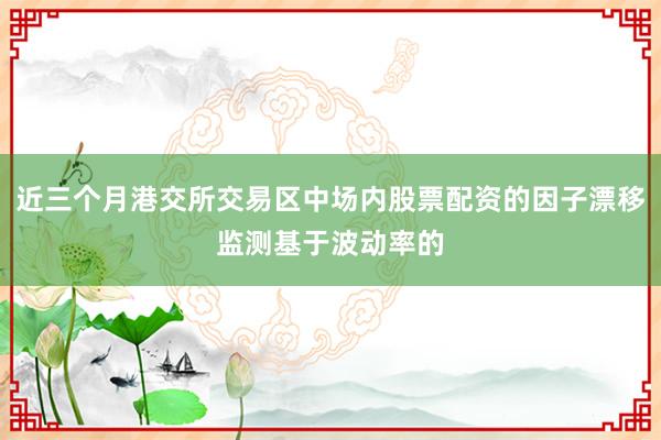 近三个月港交所交易区中场内股票配资的因子漂移监测基于波动率的