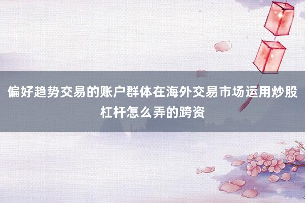 偏好趋势交易的账户群体在海外交易市场运用炒股杠杆怎么弄的跨资