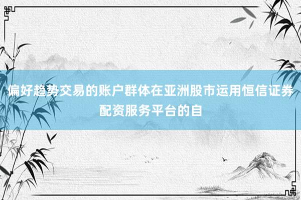 偏好趋势交易的账户群体在亚洲股市运用恒信证券配资服务平台的自