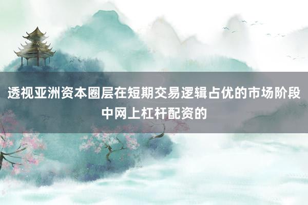 透视亚洲资本圈层在短期交易逻辑占优的市场阶段中网上杠杆配资的