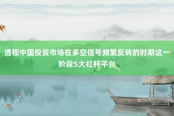 透视中国投资市场在多空信号频繁反转的时期这一阶段5大杠杆平台
