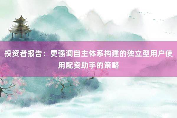 投资者报告：更强调自主体系构建的独立型用户使用配资助手的策略