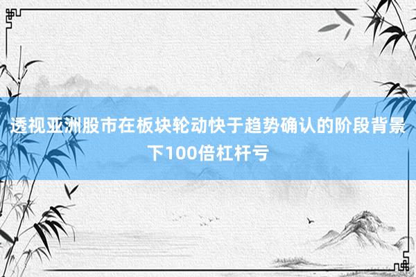 透视亚洲股市在板块轮动快于趋势确认的阶段背景下100倍杠杆亏